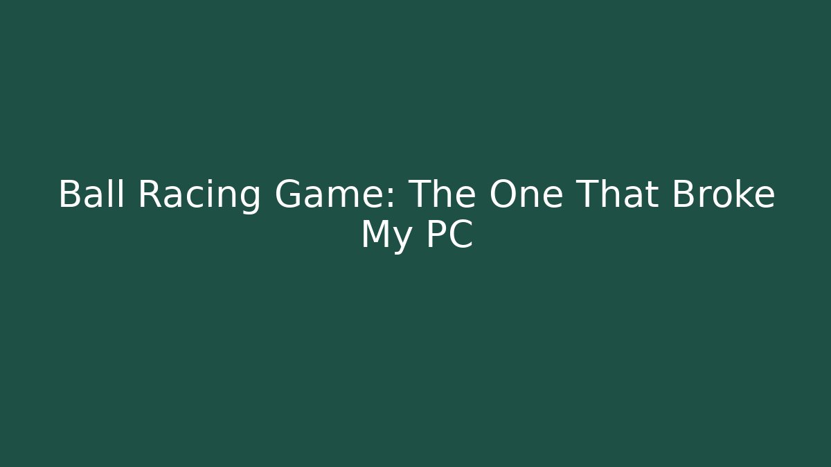Ball Racing Game: The One That Broke My PC