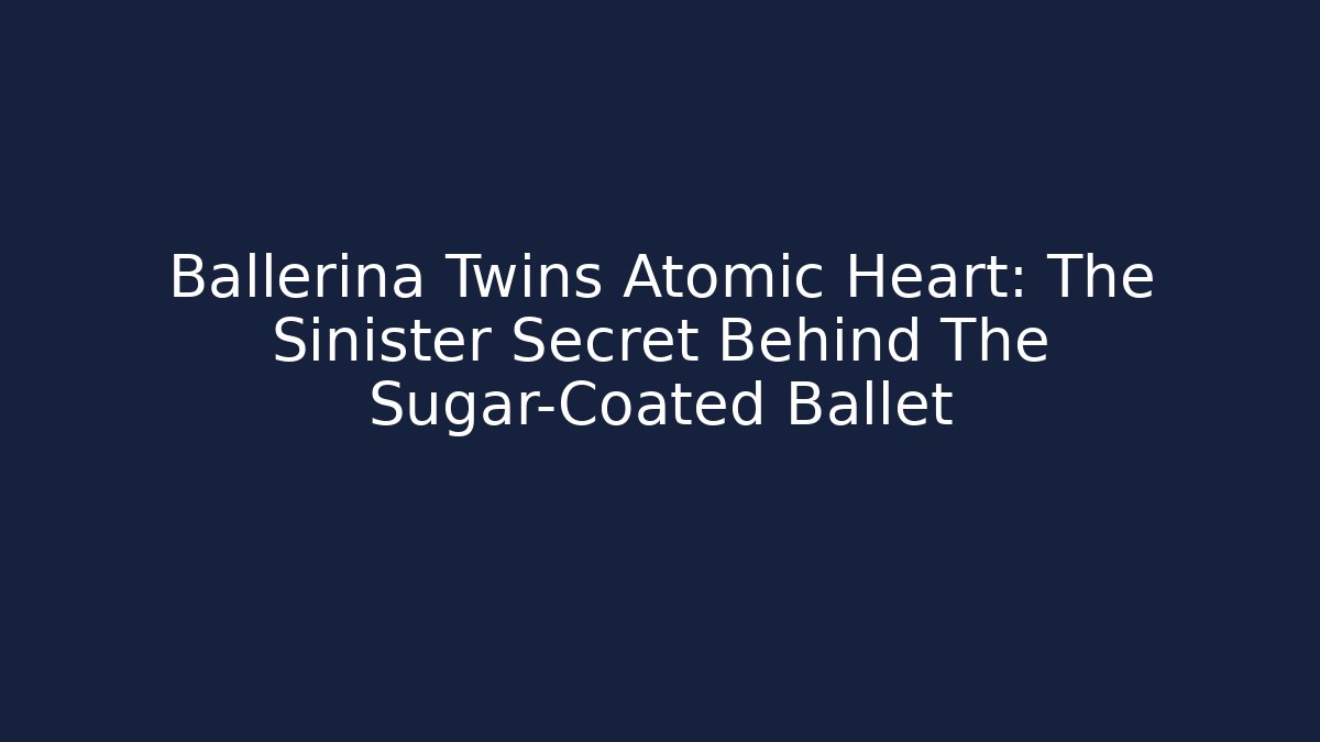 Ballerina Twins Atomic Heart: The Sinister Secret Behind The Sugar-Coated Ballet
