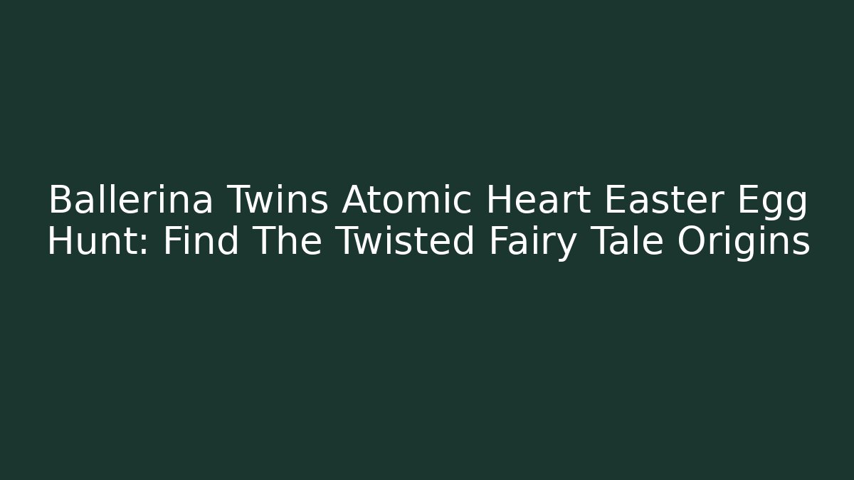 Ballerina Twins Atomic Heart Easter Egg Hunt: Find The Twisted Fairy Tale Origins
