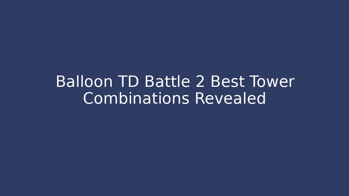 Balloon TD Battle 2 Best Tower Combinations Revealed