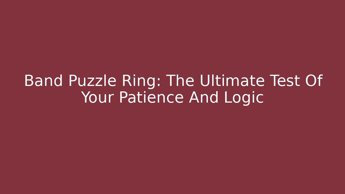 Band Puzzle Ring: The Ultimate Test Of Your Patience And Logic
