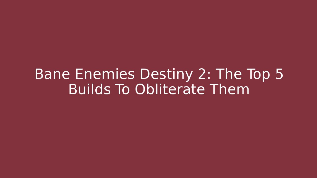 Bane Enemies Destiny 2: The Top 5 Builds To Obliterate Them