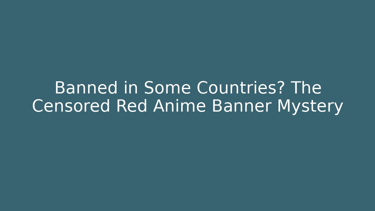 Banned in Some Countries? The Censored Red Anime Banner Mystery