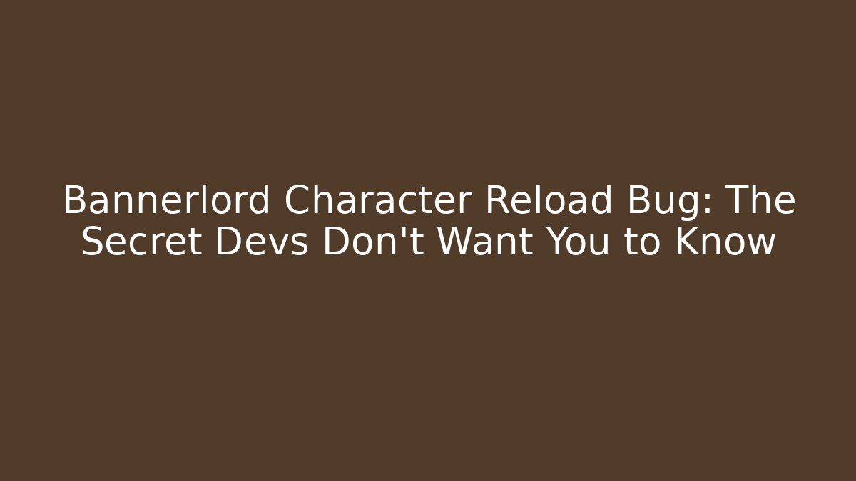 Bannerlord Character Reload Bug: The Secret Devs Don’t Want You to Know