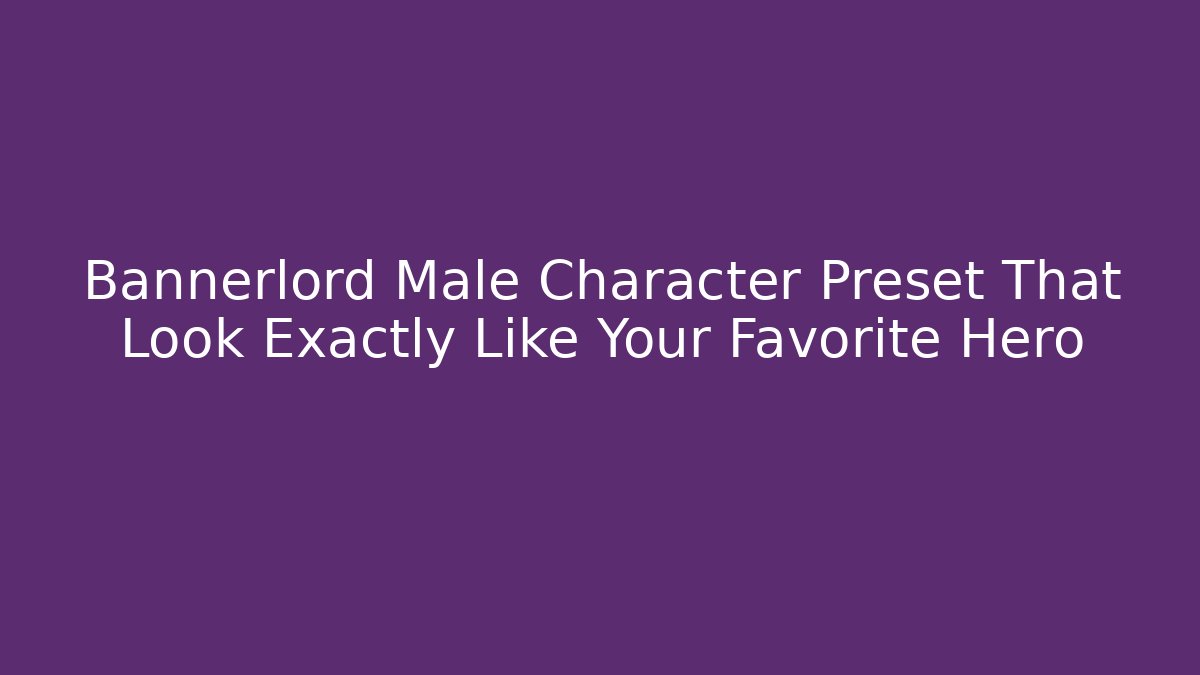 Bannerlord Male Character Preset That Look Exactly Like Your Favorite Hero