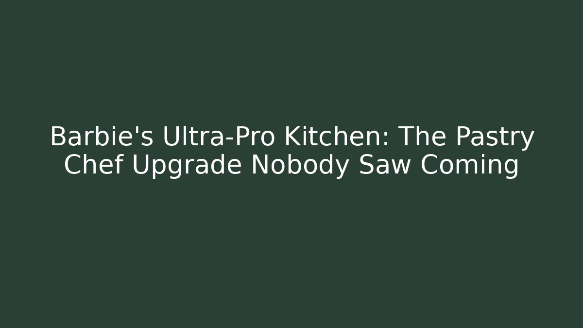 Barbie's Ultra-Pro Kitchen: The Pastry Chef Upgrade Nobody Saw Coming