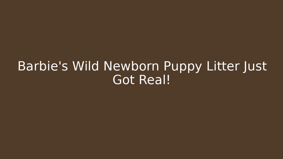 Barbie's Wild Newborn Puppy Litter Just Got Real!