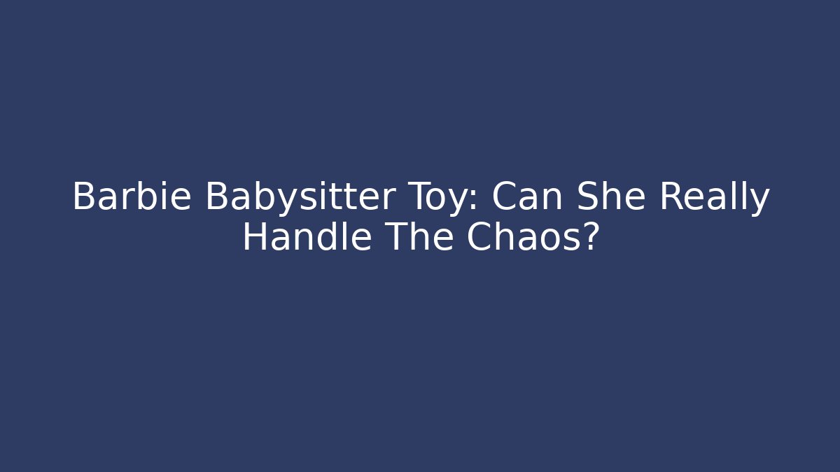 Barbie Babysitter Toy: Can She Really Handle The Chaos?