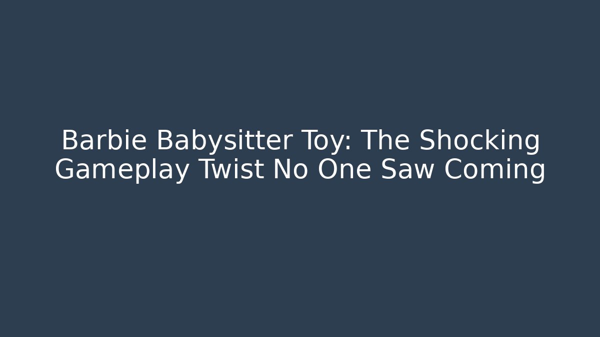 Barbie Babysitter Toy: The Shocking Gameplay Twist No One Saw Coming
