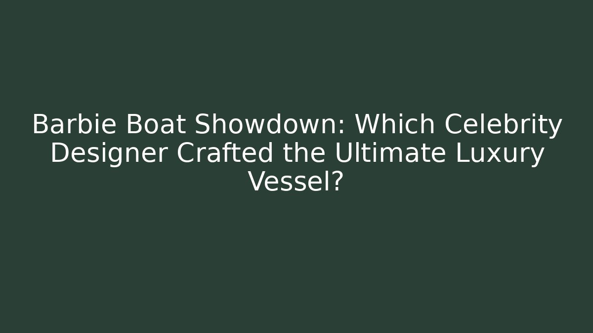 Barbie Boat Showdown: Which Celebrity Designer Crafted the Ultimate Luxury Vessel?