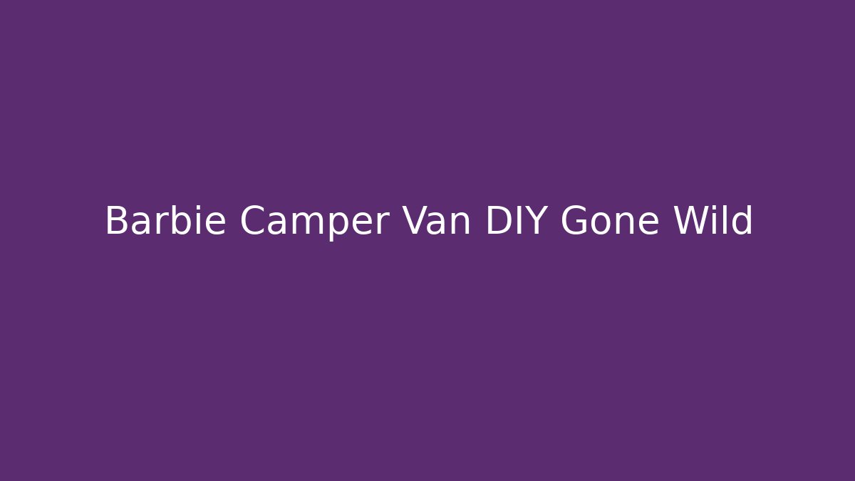 Barbie Camper Van DIY Gone Wild
