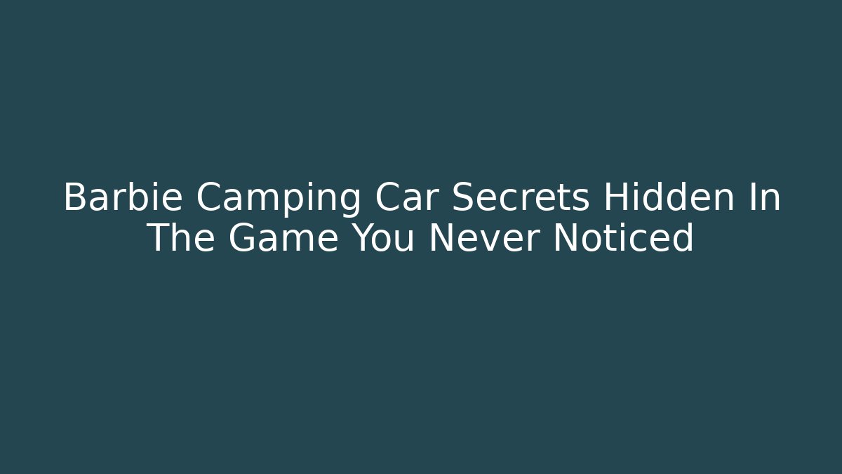 Barbie Camping Car Secrets Hidden In The Game You Never Noticed