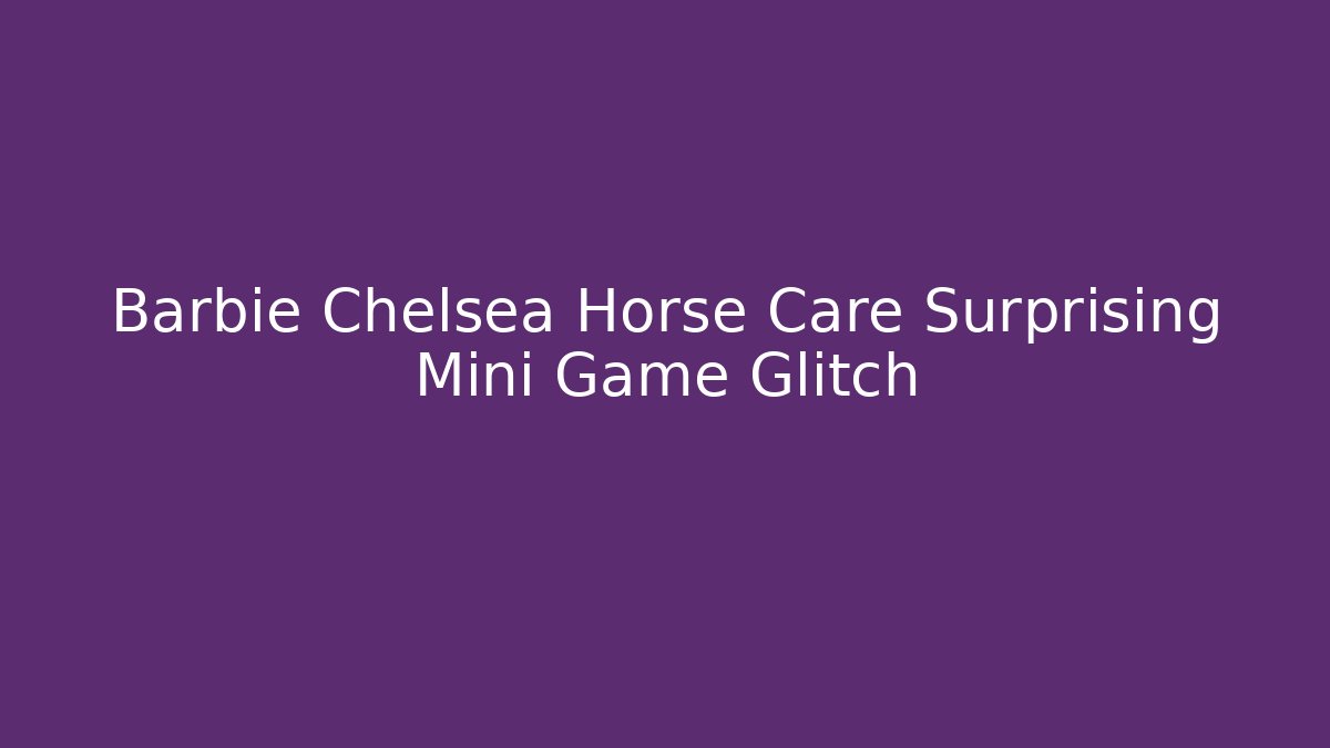 Barbie Chelsea Horse Care Surprising Mini Game Glitch