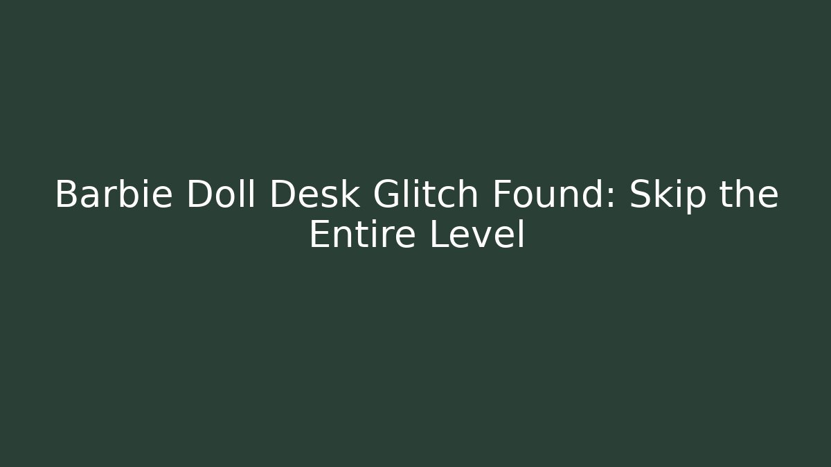 Barbie Doll Desk Glitch Found: Skip the Entire Level