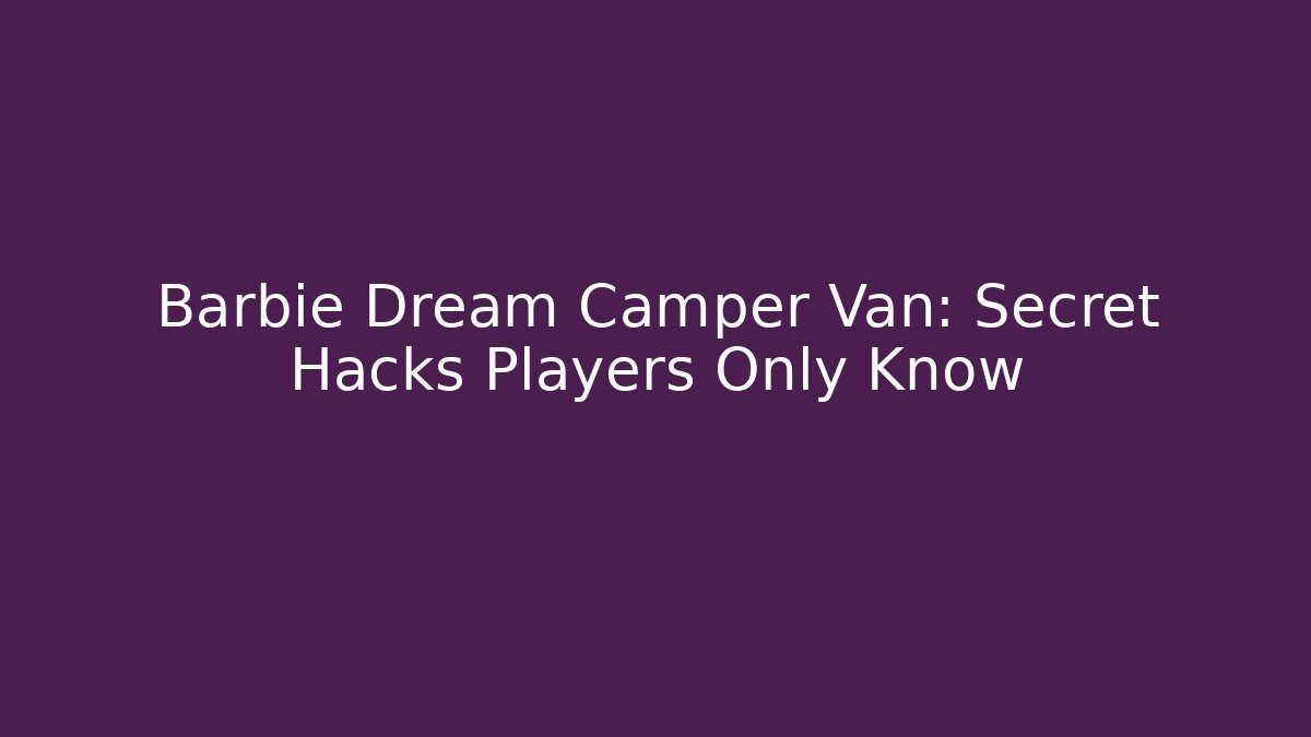 Barbie Dream Camper Van: Secret Hacks Players Only Know