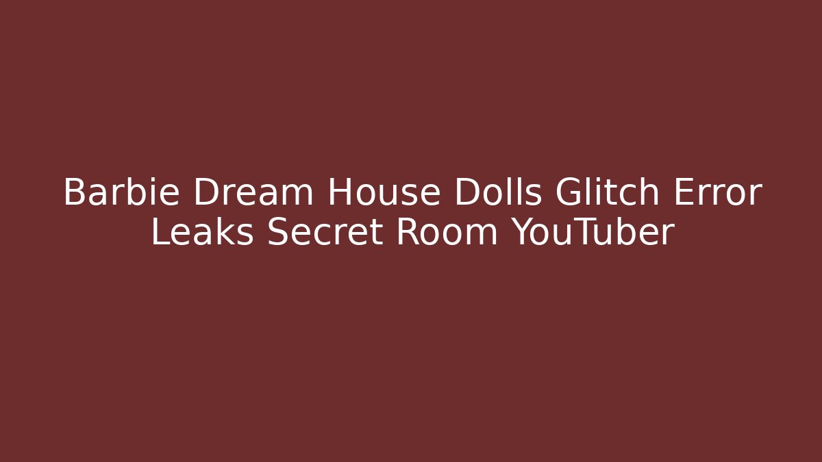 Barbie Dream House Dolls Glitch Error Leaks Secret Room YouTuber