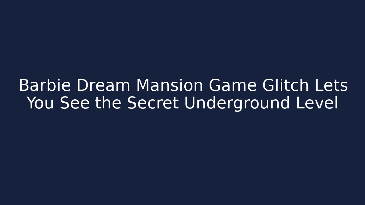 Barbie Dream Mansion Game Glitch Lets You See the Secret Underground Level
