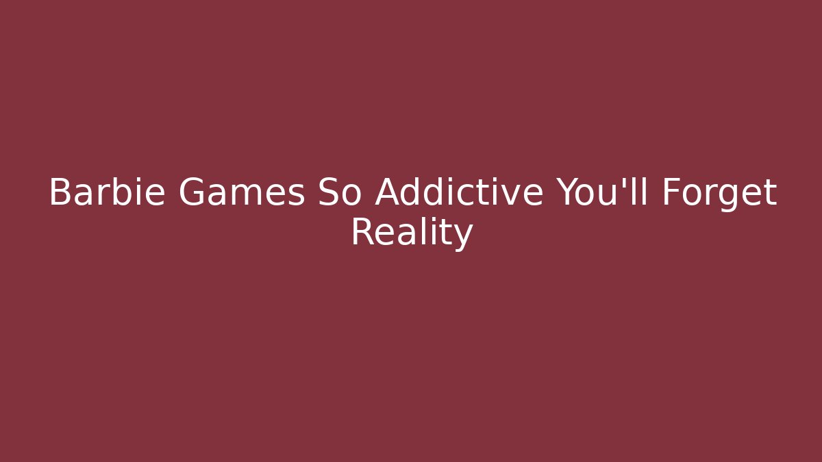 Barbie Games So Addictive You'll Forget Reality - Método de Aprovação