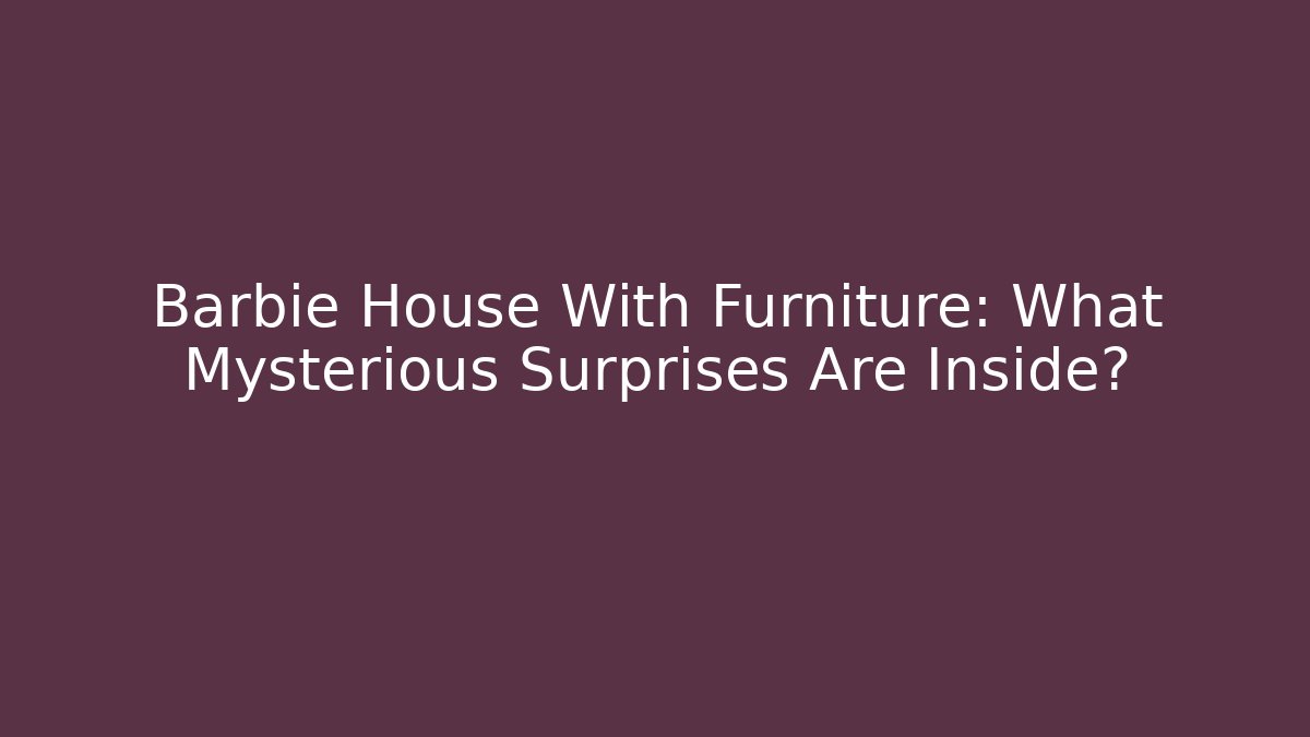 Barbie House With Furniture: What Mysterious Surprises Are Inside?