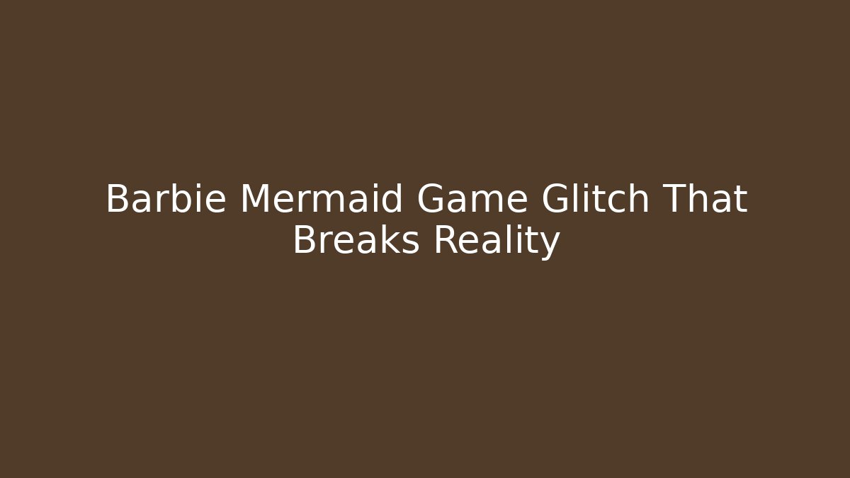 Barbie Mermaid Game Glitch That Breaks Reality