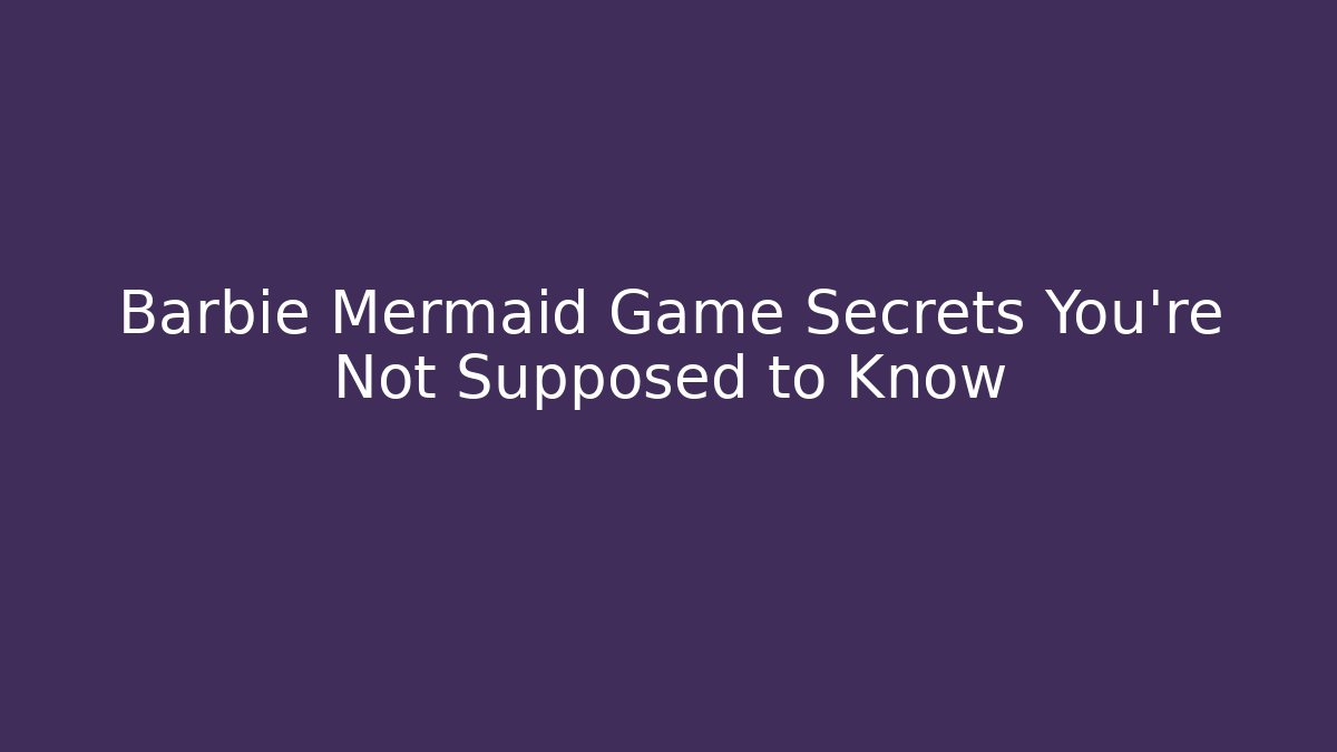 Barbie Mermaid Game Secrets You’re Not Supposed to Know
