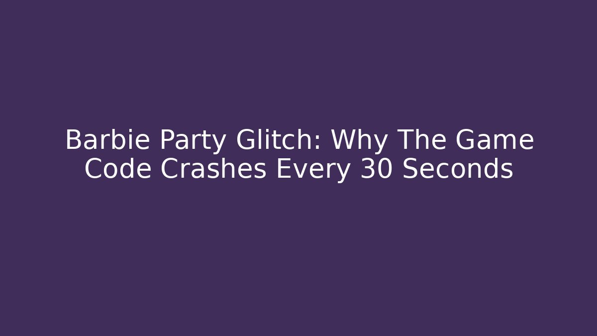 Barbie Party Glitch: Why The Game Code Crashes Every 30 Seconds