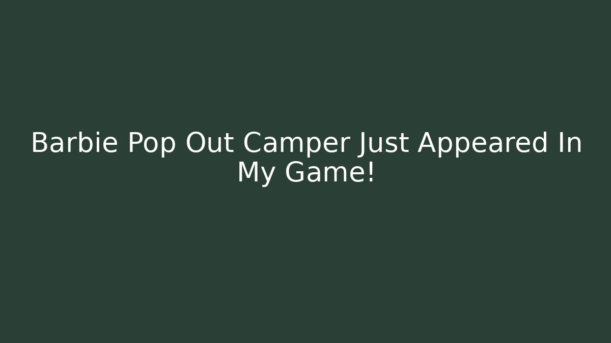 Barbie Pop Out Camper Just Appeared In My Game!