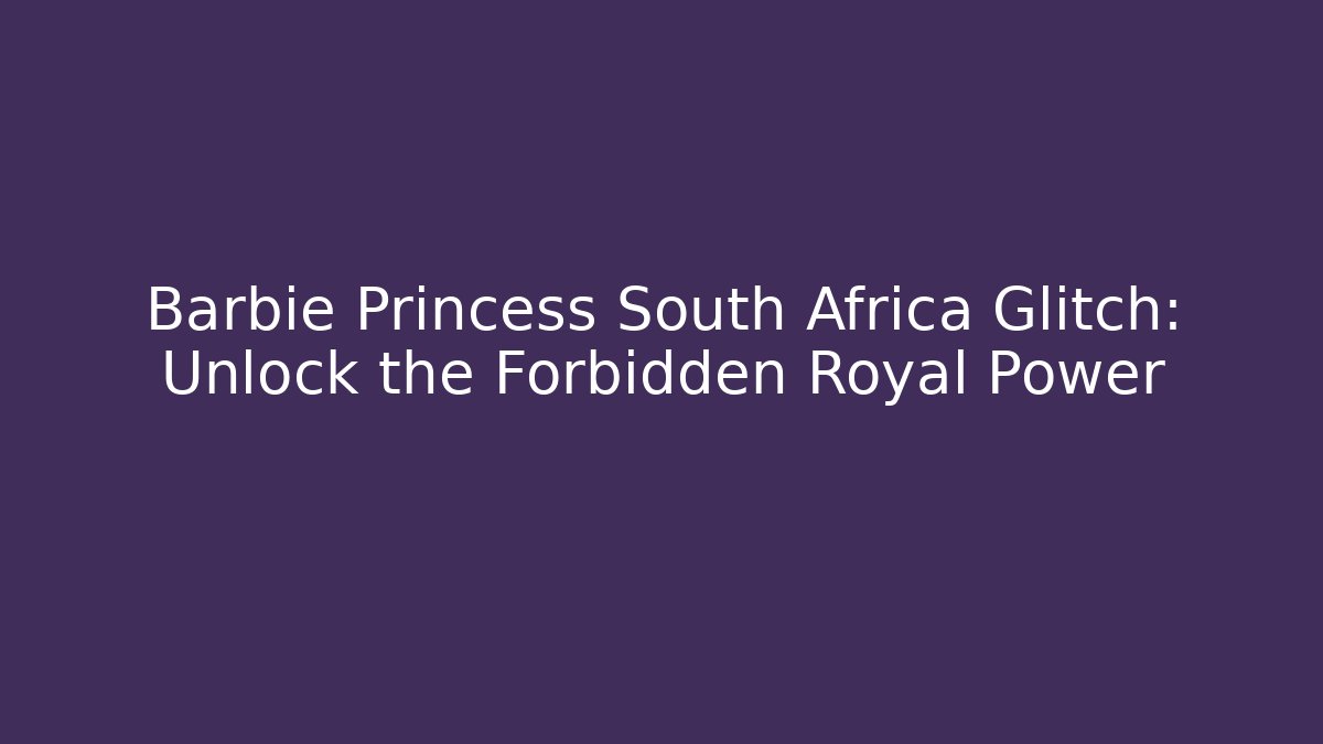 Barbie Princess South Africa Glitch: Unlock the Forbidden Royal Power