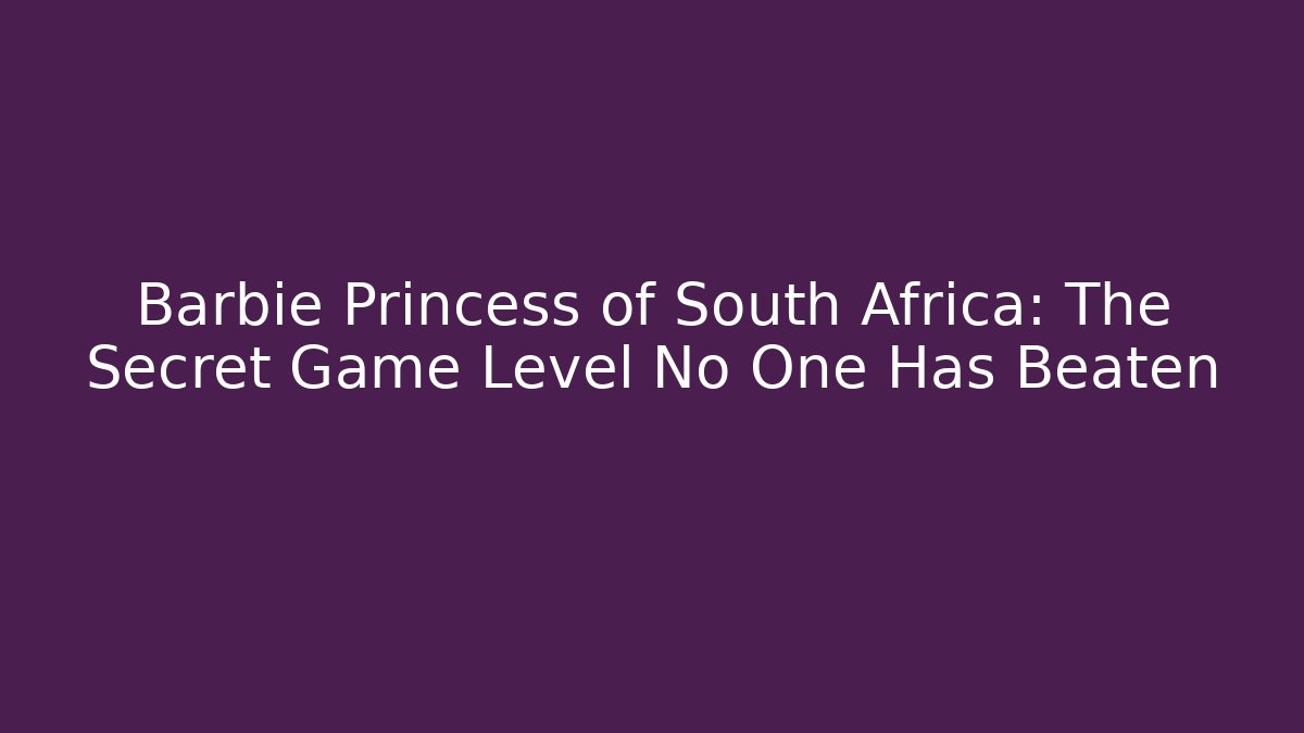 Barbie Princess of South Africa: The Secret Game Level No One Has Beaten