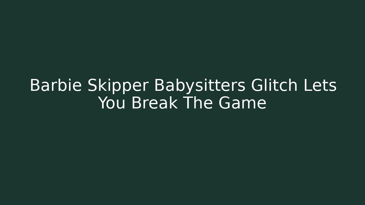 Barbie Skipper Babysitters Glitch Lets You Break The Game