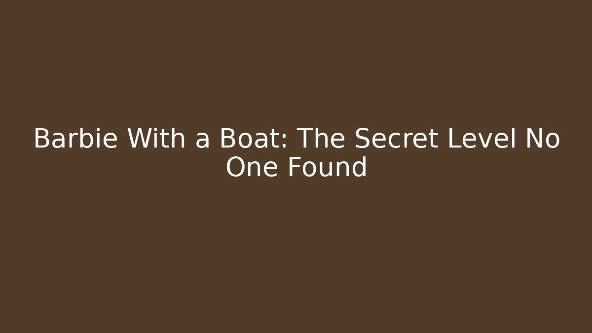 Barbie With a Boat: The Secret Level No One Found