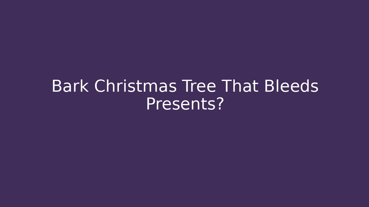 Bark Christmas Tree That Bleeds Presents?