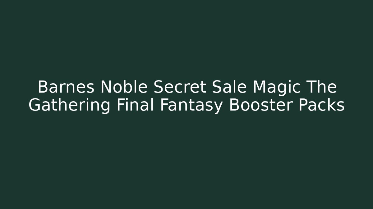 Barnes Noble Secret Sale Magic The Gathering Final Fantasy Booster Packs