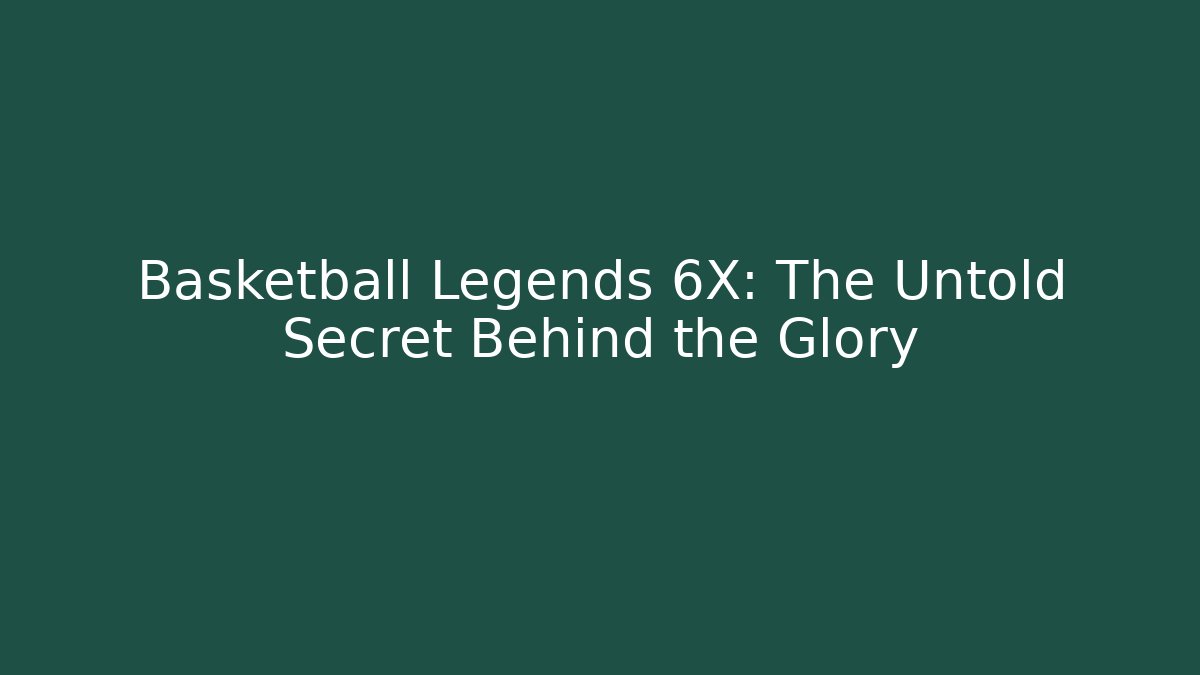 Basketball Legends 6X: The Untold Secret Behind the Glory