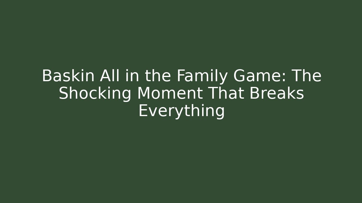 Baskin All in the Family Game: The Shocking Moment That Breaks Everything