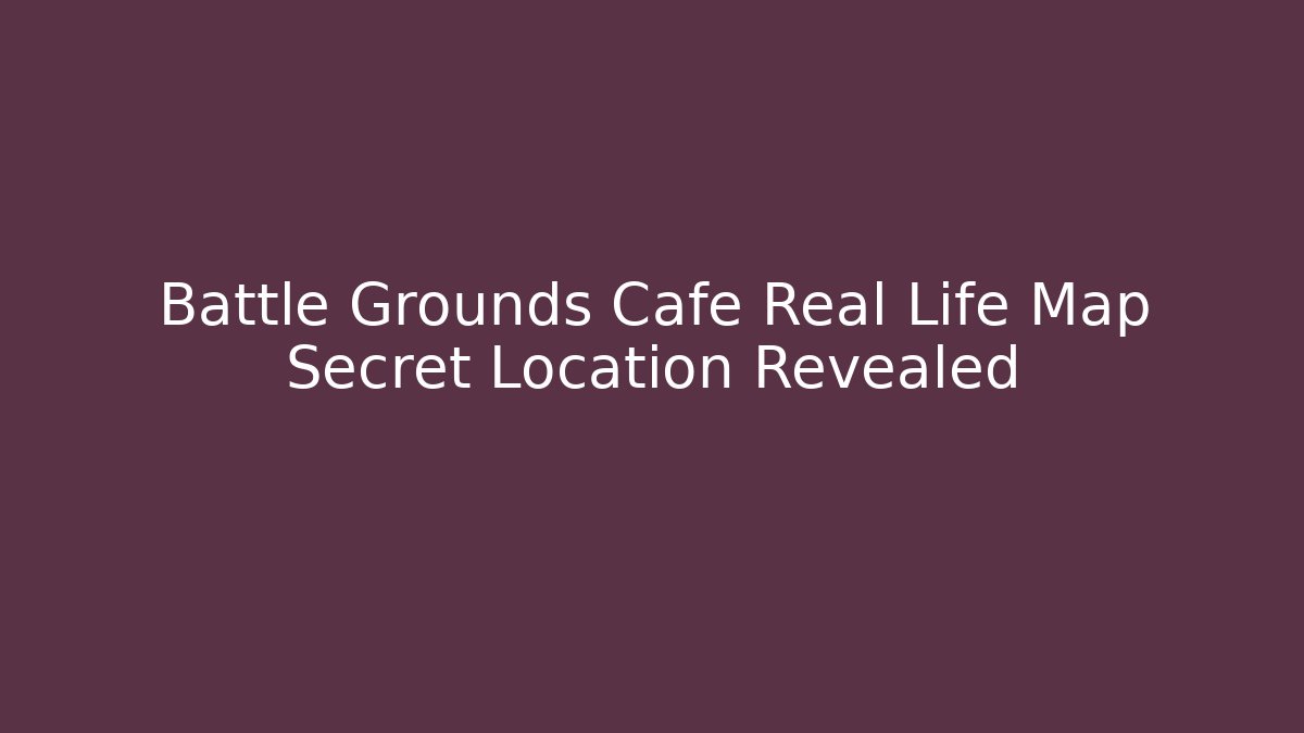 Battle Grounds Cafe Real Life Map Secret Location Revealed