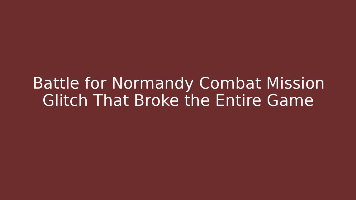 Battle for Normandy Combat Mission Glitch That Broke the Entire Game