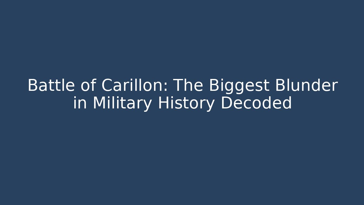 Battle of Carillon: The Biggest Blunder in Military History Decoded