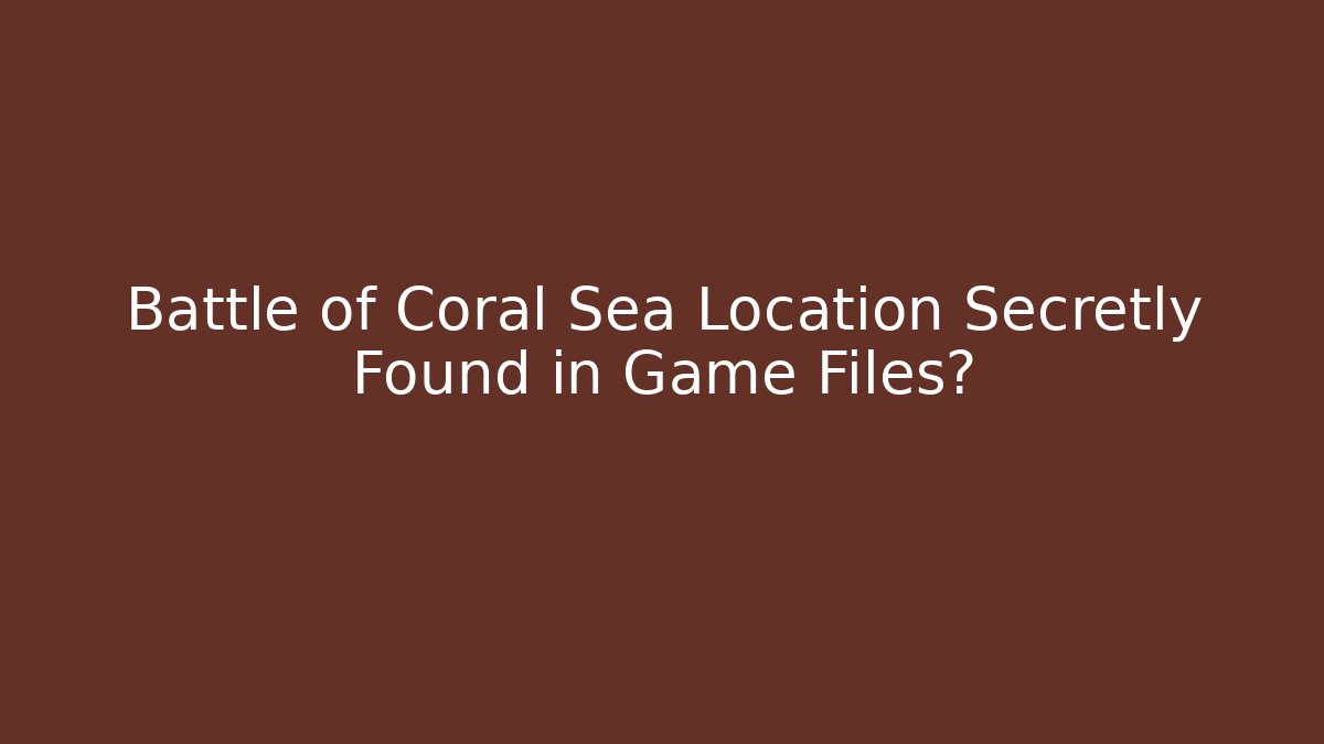 Battle of Coral Sea Location Secretly Found in Game Files?