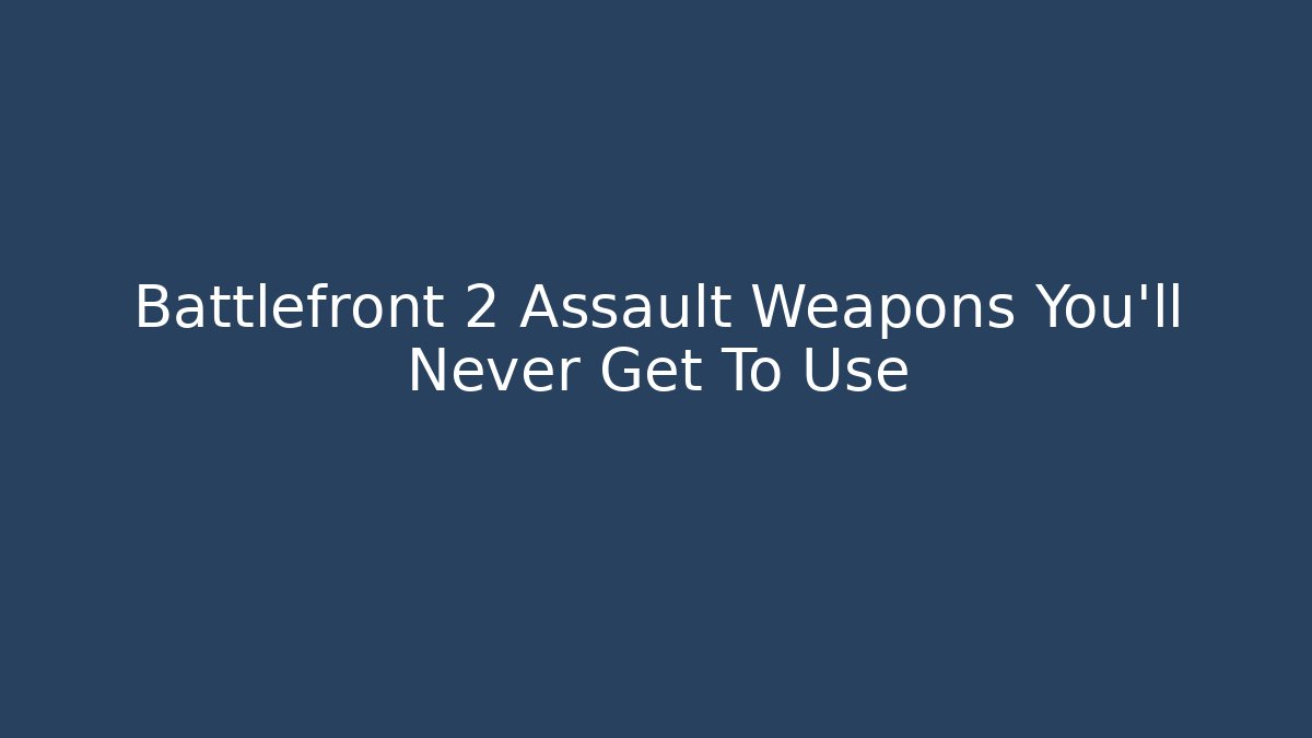 Battlefront 2 Assault Weapons You'll Never Get To Use