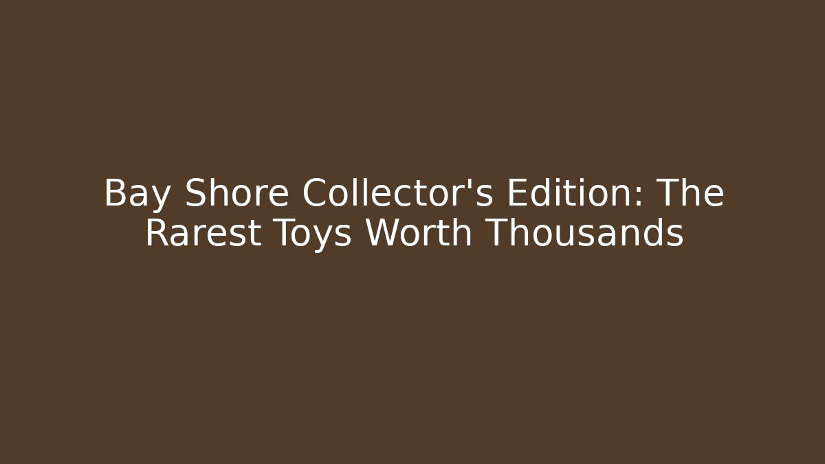Bay Shore Collector's Edition: The Rarest Toys Worth Thousands