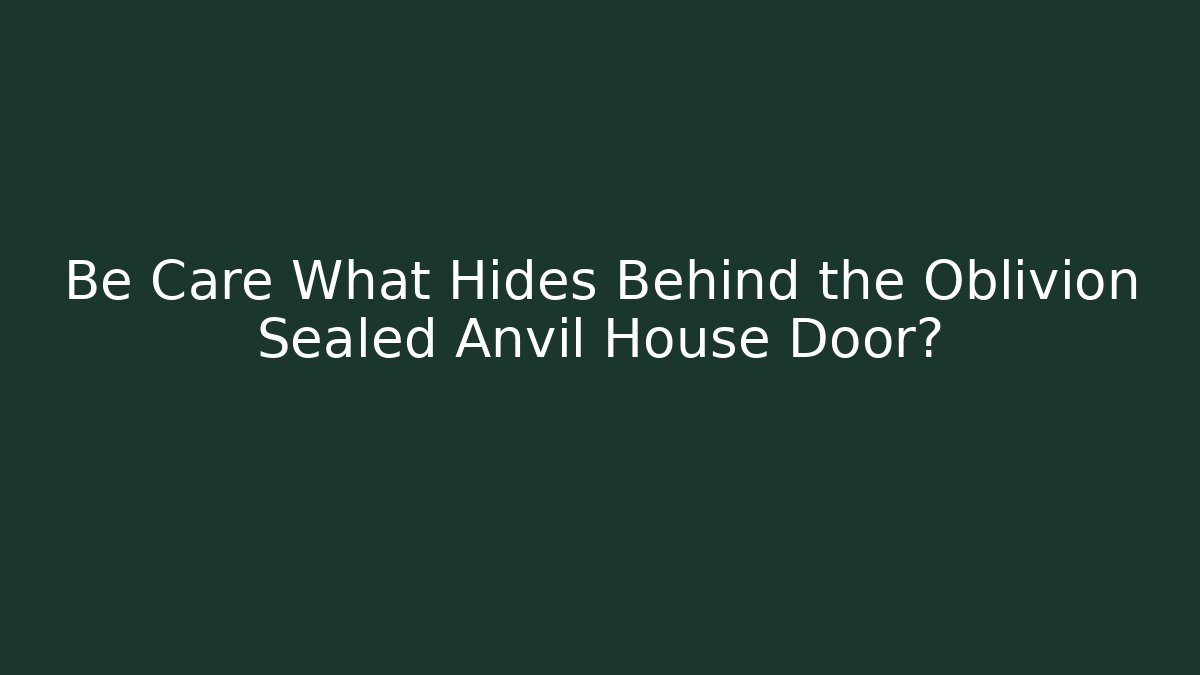 Be Care What Hides Behind the Oblivion Sealed Anvil House Door?