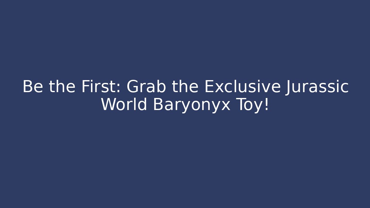 Be the First: Grab the Exclusive Jurassic World Baryonyx Toy! - Método de Aprovação