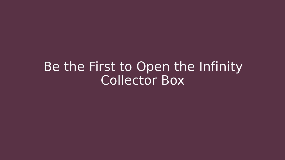 Be the First to Open the Infinity Collector Box