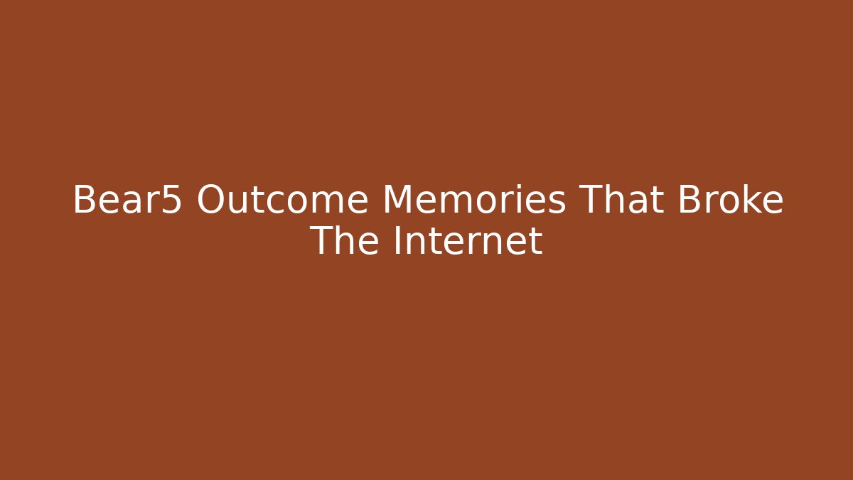 Bear5 Outcome Memories That Broke The Internet