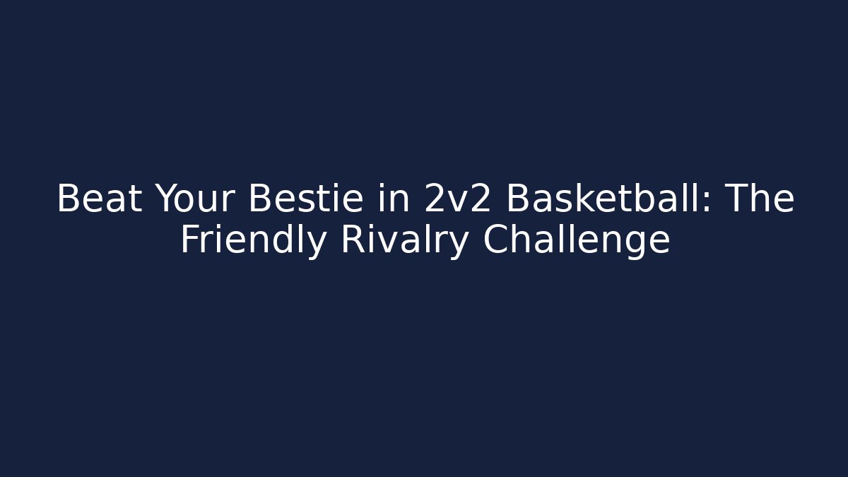 Beat Your Bestie in 2v2 Basketball: The Friendly Rivalry Challenge