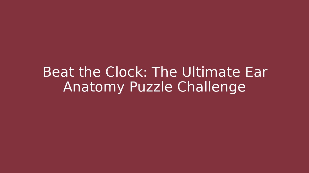 Beat the Clock: The Ultimate Ear Anatomy Puzzle Challenge