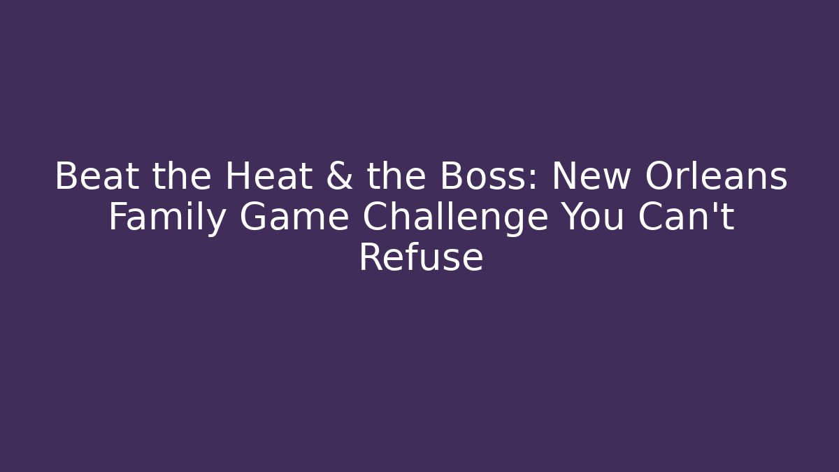 Beat the Heat & the Boss: New Orleans Family Game Challenge You Can’t Refuse
