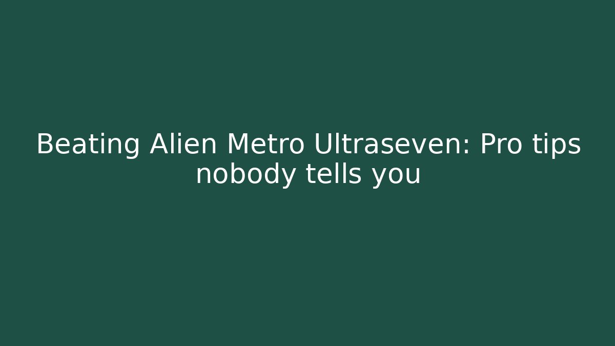 Beating Alien Metro Ultraseven: Pro tips nobody tells you