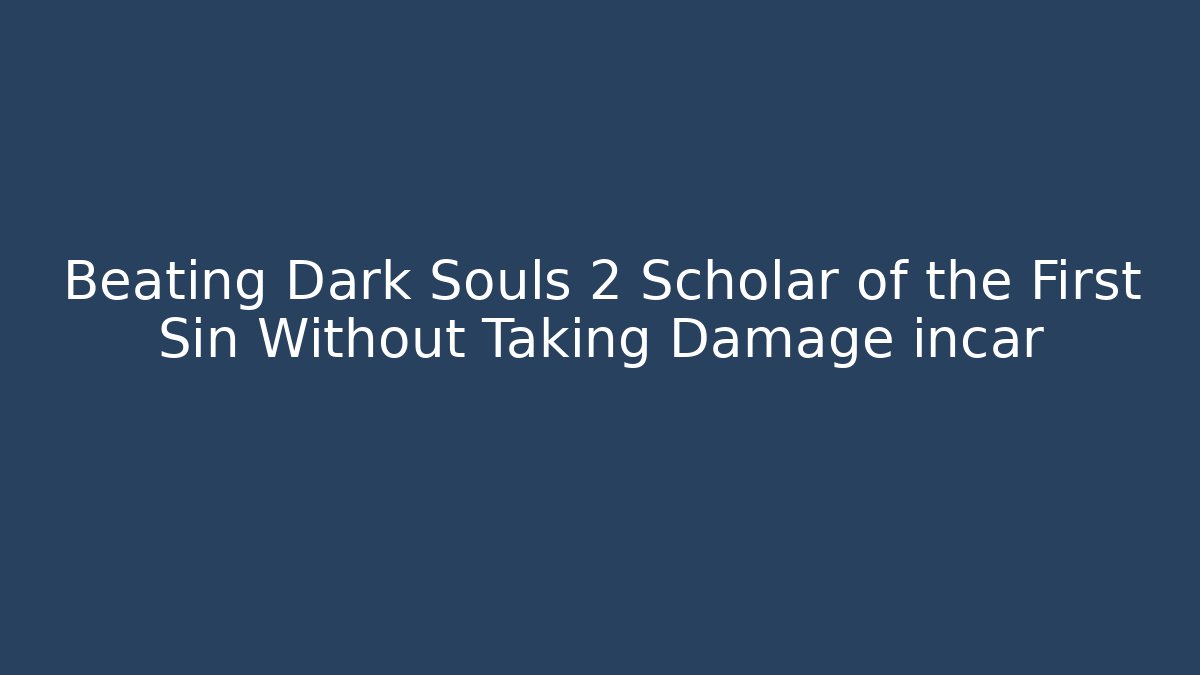 Beating Dark Souls 2 Scholar of the First Sin Without Taking Damage incar